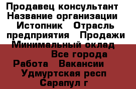 Продавец-консультант › Название организации ­ Истопник › Отрасль предприятия ­ Продажи › Минимальный оклад ­ 60 000 - Все города Работа » Вакансии   . Удмуртская респ.,Сарапул г.